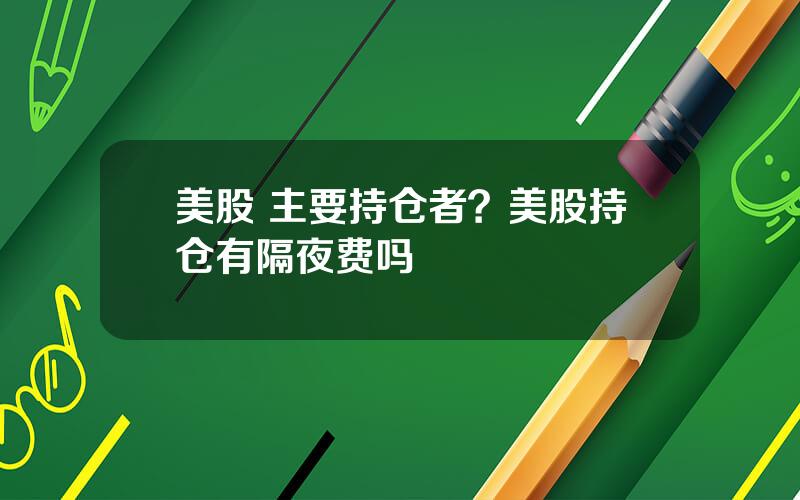 美股 主要持仓者？美股持仓有隔夜费吗